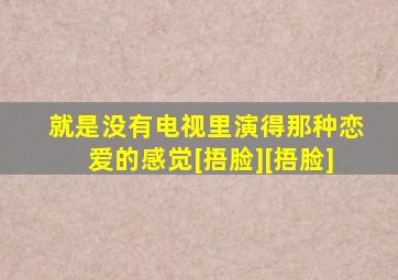 就是没有电视里演得那种恋爱的感觉[捂脸][捂脸]